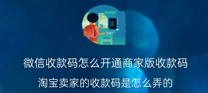 微信收款码怎么开通商家版收款码 淘宝卖家的收款码是怎么弄的？